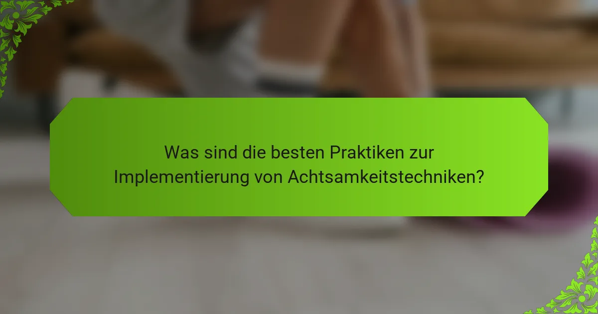 Was sind die besten Praktiken zur Implementierung von Achtsamkeitstechniken?