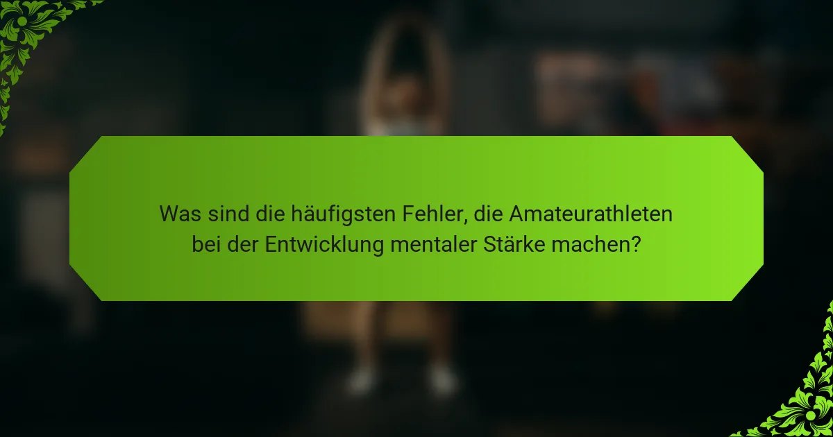 Was sind die häufigsten Fehler, die Amateurathleten bei der Entwicklung mentaler Stärke machen?