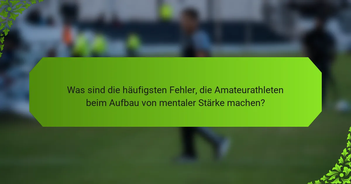 Was sind die häufigsten Fehler, die Amateurathleten beim Aufbau von mentaler Stärke machen?