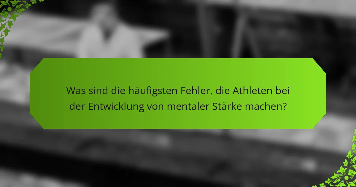 Was sind die häufigsten Fehler, die Athleten bei der Entwicklung von mentaler Stärke machen?