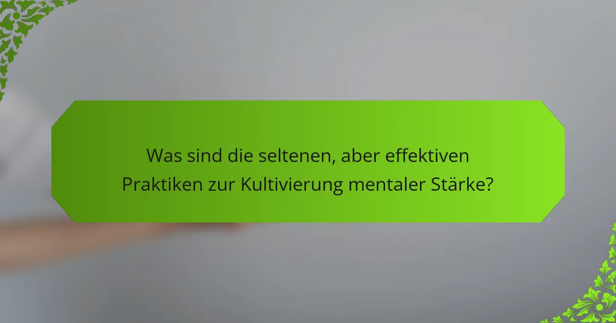 Was sind die seltenen, aber effektiven Praktiken zur Kultivierung mentaler Stärke?