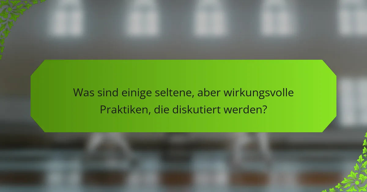Was sind einige seltene, aber wirkungsvolle Praktiken, die diskutiert werden?