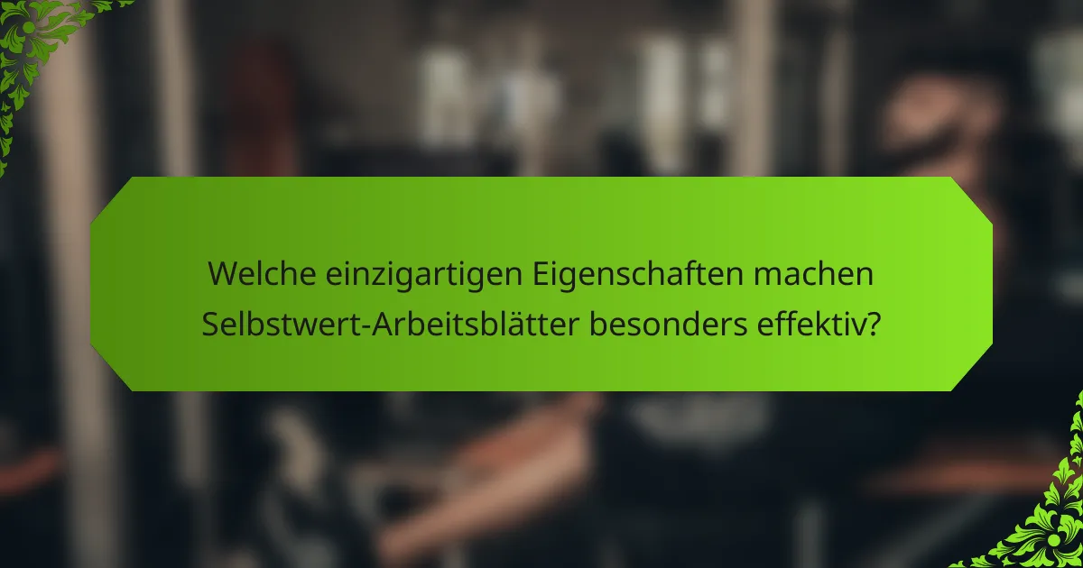 Welche einzigartigen Eigenschaften machen Selbstwert-Arbeitsblätter besonders effektiv?