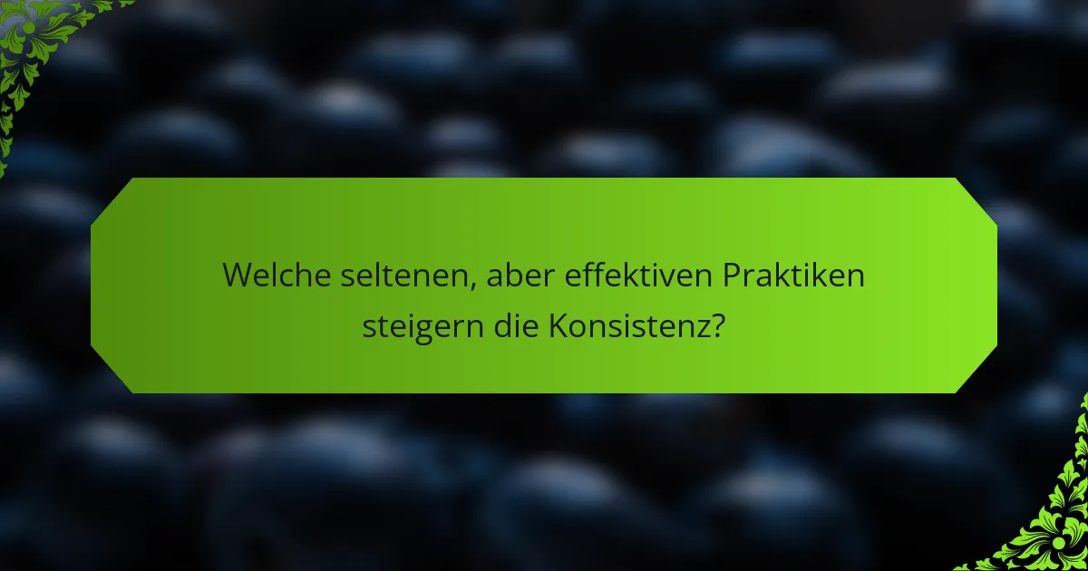 Welche seltenen, aber effektiven Praktiken steigern die Konsistenz?