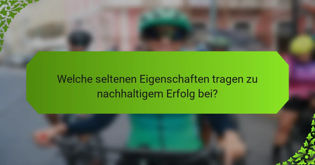 Welche seltenen Eigenschaften tragen zu nachhaltigem Erfolg bei?