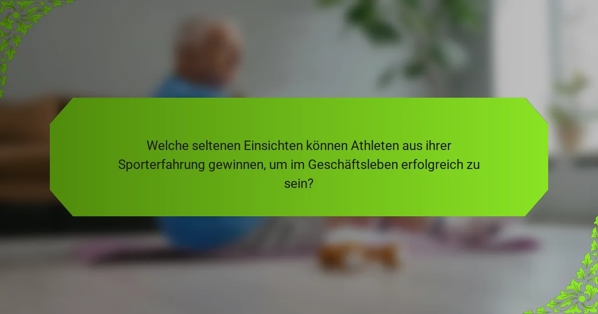 Welche seltenen Einsichten können Athleten aus ihrer Sporterfahrung gewinnen, um im Geschäftsleben erfolgreich zu sein?