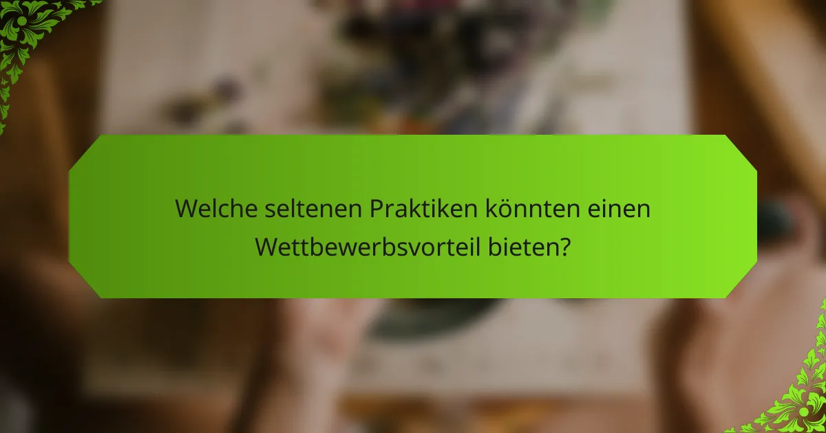 Welche seltenen Praktiken könnten einen Wettbewerbsvorteil bieten?