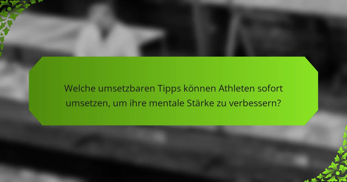Welche umsetzbaren Tipps können Athleten sofort umsetzen, um ihre mentale Stärke zu verbessern?