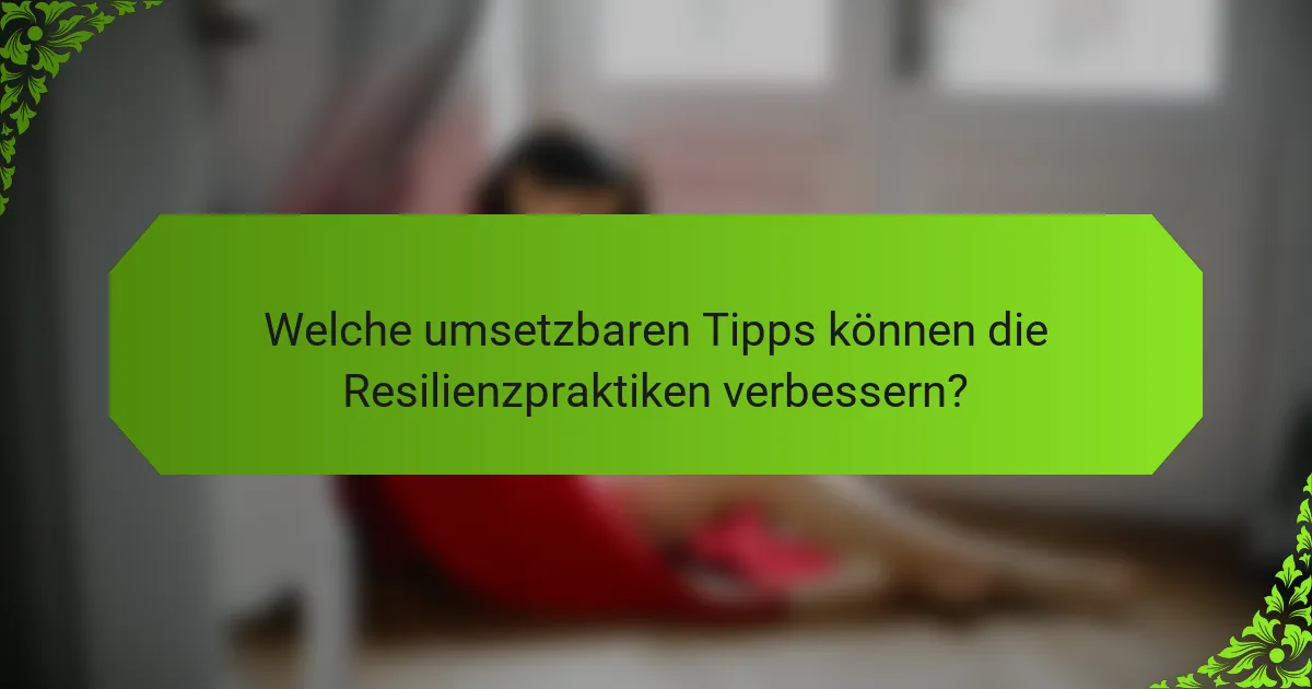 Welche umsetzbaren Tipps können die Resilienzpraktiken verbessern?