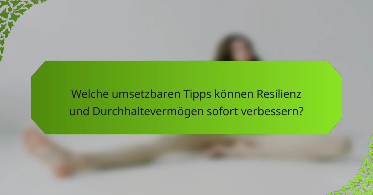 Welche umsetzbaren Tipps können Resilienz und Durchhaltevermögen sofort verbessern?