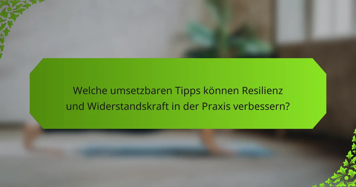 Welche umsetzbaren Tipps können Resilienz und Widerstandskraft in der Praxis verbessern?
