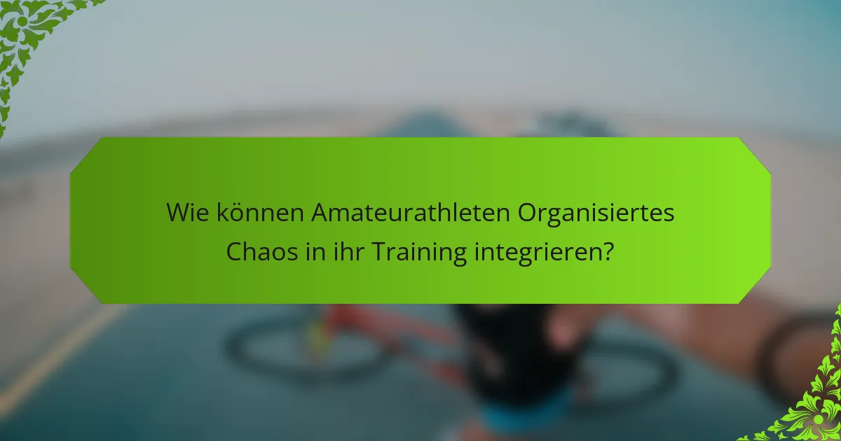 Wie können Amateurathleten Organisiertes Chaos in ihr Training integrieren?
