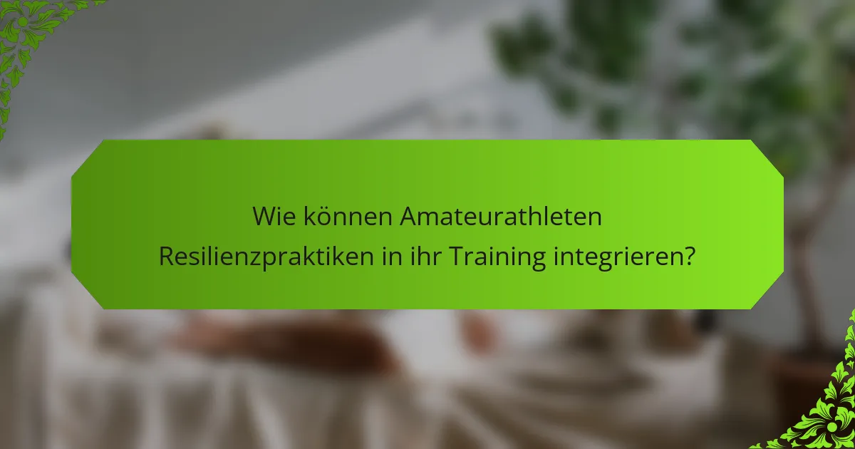 Wie können Amateurathleten Resilienzpraktiken in ihr Training integrieren?