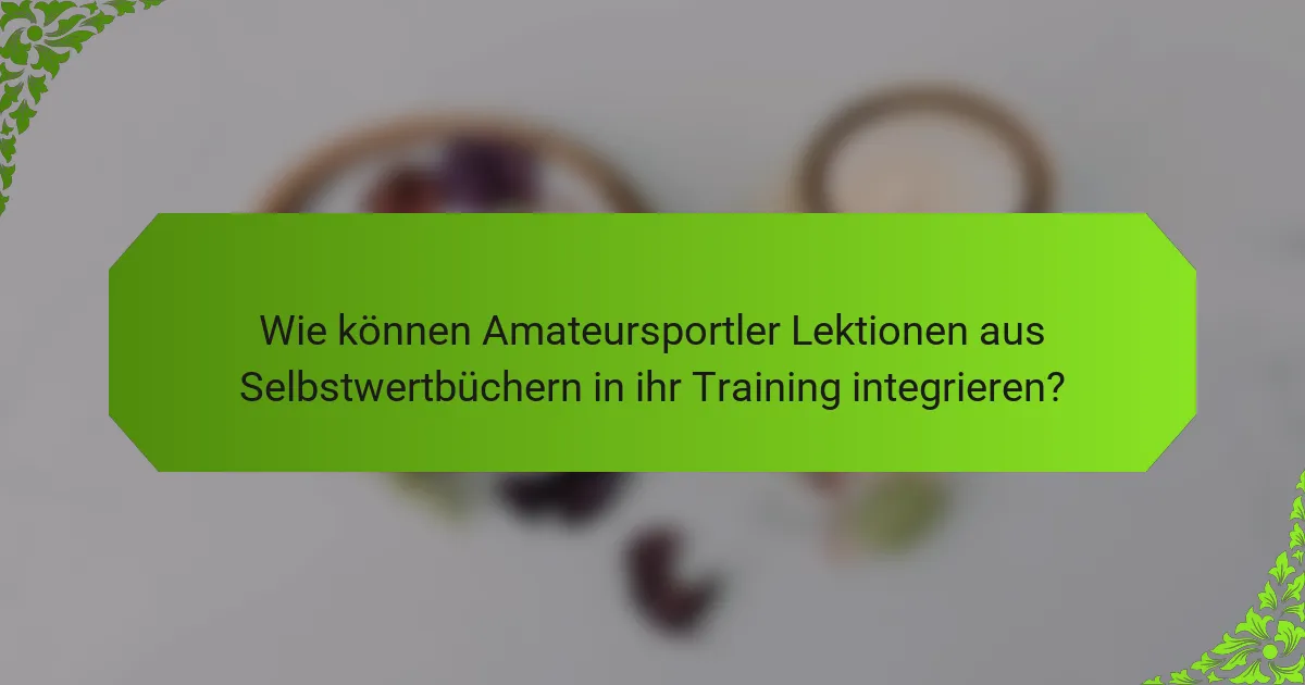 Wie können Amateursportler Lektionen aus Selbstwertbüchern in ihr Training integrieren?