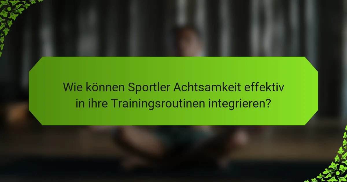 Wie können Sportler Achtsamkeit effektiv in ihre Trainingsroutinen integrieren?
